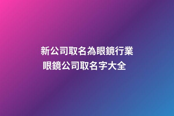 新公司取名為眼鏡行業 眼鏡公司取名字大全-第1張-公司起名-玄機派